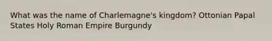 What was the name of Charlemagne's kingdom? Ottonian Papal States Holy Roman Empire Burgundy