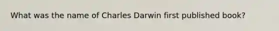 What was the name of Charles Darwin first published book?