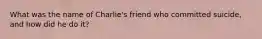 What was the name of Charlie's friend who committed suicide, and how did he do it?