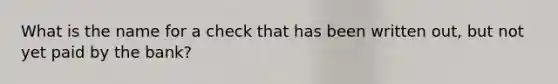 What is the name for a check that has been written out, but not yet paid by the bank?
