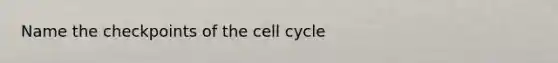 Name the checkpoints of the cell cycle