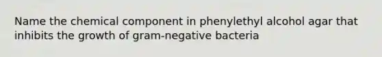 Name the chemical component in phenylethyl alcohol agar that inhibits the growth of gram-negative bacteria