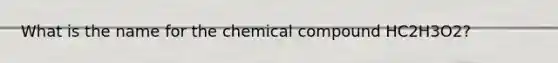 What is the name for the chemical compound HC2H3O2?