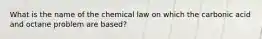 What is the name of the chemical law on which the carbonic acid and octane problem are based?