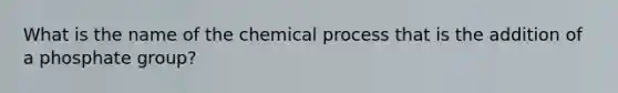 What is the name of the chemical process that is the addition of a phosphate group?