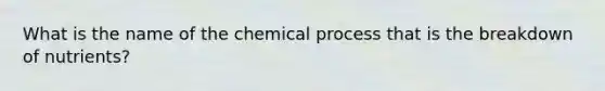 What is the name of the chemical process that is the breakdown of nutrients?