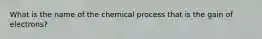 What is the name of the chemical process that is the gain of electrons?