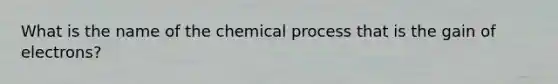 What is the name of the chemical process that is the gain of electrons?