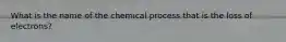 What is the name of the chemical process that is the loss of electrons?