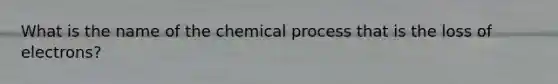 What is the name of the chemical process that is the loss of electrons?