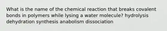 What is the name of the chemical reaction that breaks <a href='https://www.questionai.com/knowledge/kWply8IKUM-covalent-bonds' class='anchor-knowledge'>covalent bonds</a> in polymers while lysing a water molecule? hydrolysis dehydration synthesis anabolism dissociation