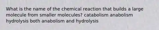 What is the name of the chemical reaction that builds a large molecule from smaller molecules? catabolism anabolism hydrolysis both anabolism and hydrolysis