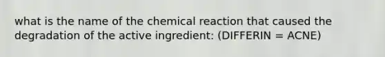 what is the name of the chemical reaction that caused the degradation of the active ingredient: (DIFFERIN = ACNE)