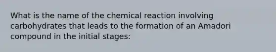 What is the name of the chemical reaction involving carbohydrates that leads to the formation of an Amadori compound in the initial stages: