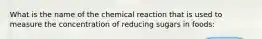 What is the name of the chemical reaction that is used to measure the concentration of reducing sugars in foods: