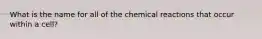 What is the name for all of the chemical reactions that occur within a cell?