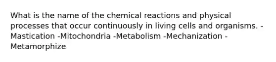 What is the name of the chemical reactions and physical processes that occur continuously in living cells and organisms. -Mastication -Mitochondria -Metabolism -Mechanization -Metamorphize