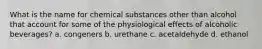 What is the name for chemical substances other than alcohol that account for some of the physiological effects of alcoholic beverages? a. congeners b. urethane c. acetaldehyde d. ethanol