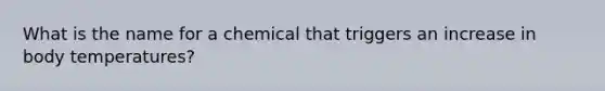 What is the name for a chemical that triggers an increase in body temperatures?