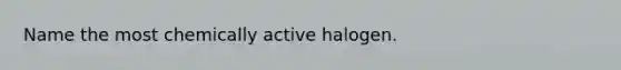 Name the most chemically active halogen.