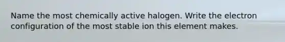 Name the most chemically active halogen. Write the electron configuration of the most stable ion this element makes.