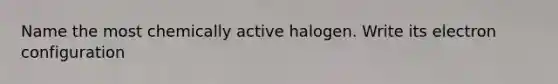 Name the most chemically active halogen. Write its electron configuration