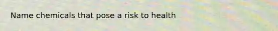 Name chemicals that pose a risk to health