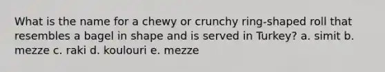 What is the name for a chewy or crunchy ring-shaped roll that resembles a bagel in shape and is served in Turkey?​ a. ​simit b. mezze​ c. raki​ d. koulouri​ e. mezze​