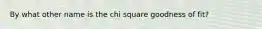 By what other name is the chi square goodness of fit?