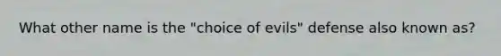 What other name is the "choice of evils" defense also known as?