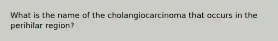 What is the name of the cholangiocarcinoma that occurs in the perihilar region?