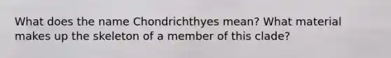 What does the name Chondrichthyes mean? What material makes up the skeleton of a member of this clade?