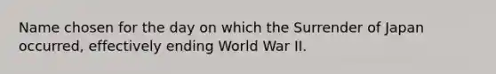 Name chosen for the day on which the Surrender of Japan occurred, effectively ending World War II.