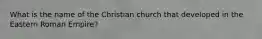 What is the name of the Christian church that developed in the Eastern Roman Empire?