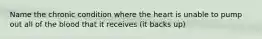 Name the chronic condition where the heart is unable to pump out all of the blood that it receives (it backs up)