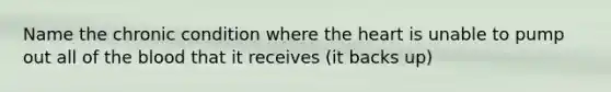 Name the chronic condition where the heart is unable to pump out all of the blood that it receives (it backs up)