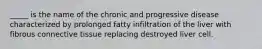 _____ is the name of the chronic and progressive disease characterized by prolonged fatty infiltration of the liver with fibrous connective tissue replacing destroyed liver cell.