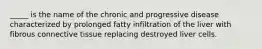 _____ is the name of the chronic and progressive disease characterized by prolonged fatty infiltration of the liver with fibrous connective tissue replacing destroyed liver cells.