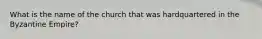 What is the name of the church that was hardquartered in the Byzantine Empire?