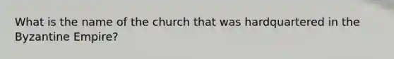 What is the name of the church that was hardquartered in the Byzantine Empire?