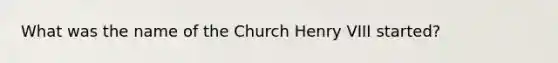 What was the name of the Church Henry VIII started?