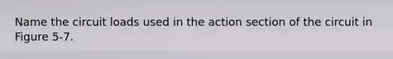 Name the circuit loads used in the action section of the circuit in Figure 5-7.