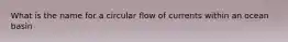 What is the name for a circular flow of currents within an ocean basin