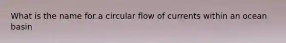 What is the name for a circular flow of currents within an ocean basin