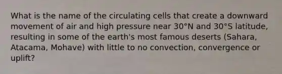 What is the name of the circulating cells that create a downward movement of air and high pressure near 30°N and 30°S latitude, resulting in some of the earth's most famous deserts (Sahara, Atacama, Mohave) with little to no convection, convergence or uplift?