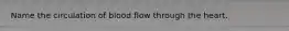 Name the circulation of blood flow through the heart.