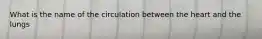 What is the name of the circulation between the heart and the lungs