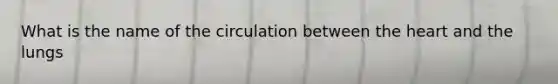 What is the name of the circulation between the heart and the lungs