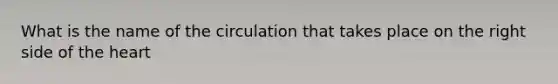 What is the name of the circulation that takes place on the right side of the heart