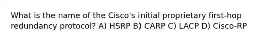 What is the name of the Cisco's initial proprietary first-hop redundancy protocol? A) HSRP B) CARP C) LACP D) Cisco-RP